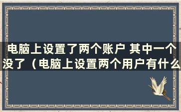 电脑上设置了两个账户 其中一个没了（电脑上设置两个用户有什么影响）